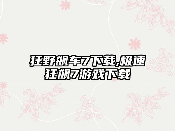 狂野飙车7下载,极速狂飙7游戏下载