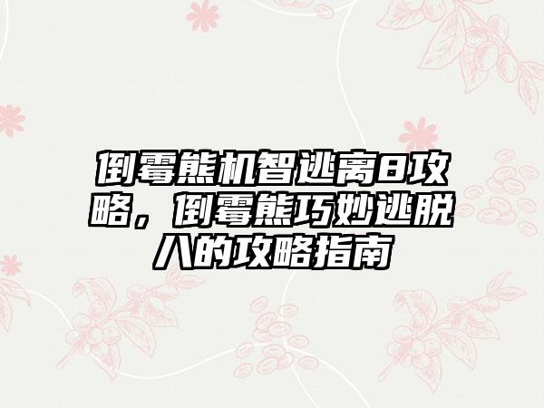 倒霉熊机智逃离8攻略，倒霉熊巧妙逃脱八的攻略指南