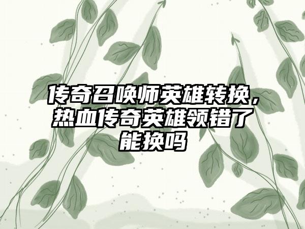 传奇召唤师英雄转换，热血传奇英雄领错了能换吗