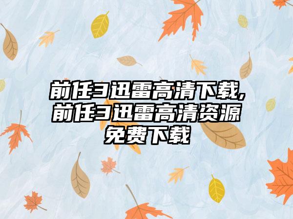 前任3迅雷高清下载,前任3迅雷高清资源免费下载