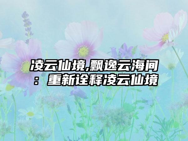 凌云仙境,飘逸云海间：重新诠释凌云仙境