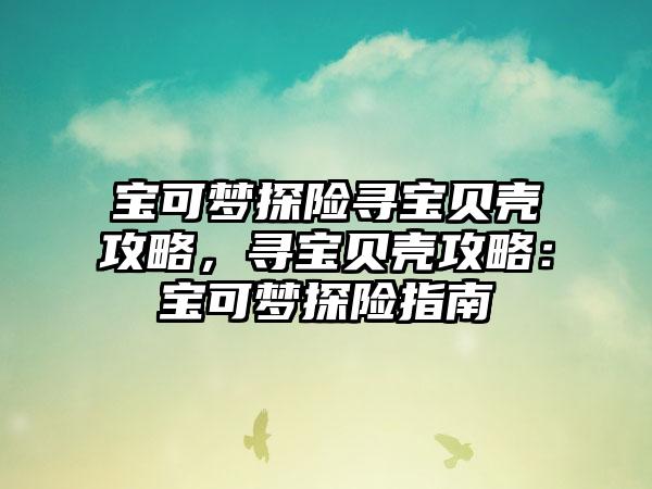 宝可梦探险寻宝贝壳攻略，寻宝贝壳攻略：宝可梦探险指南