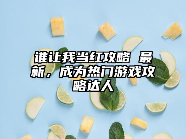 谁让我当红攻略 最新，成为热门游戏攻略达人