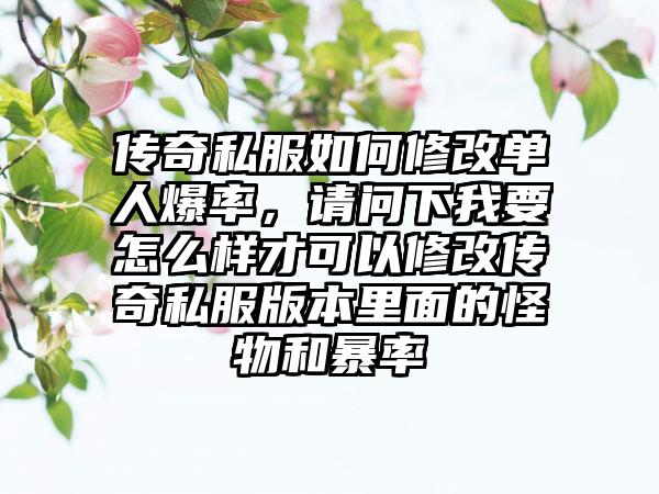 传奇私服如何修改单人爆率，请问下我要怎么样才可以修改传奇私服版本里面的怪物和暴率