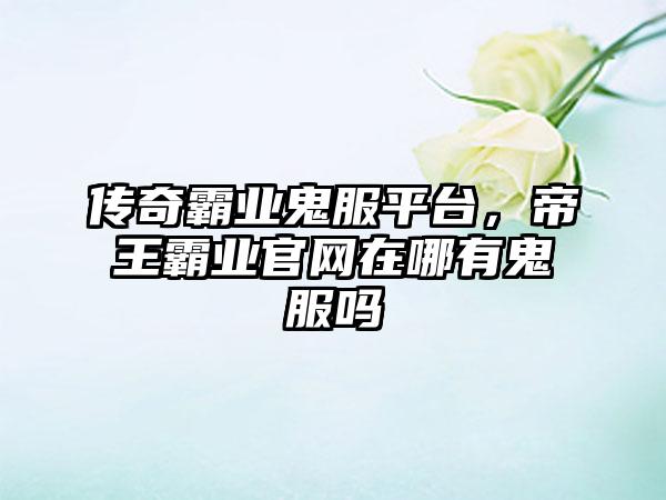 传奇霸业鬼服平台，帝王霸业官网在哪有鬼服吗