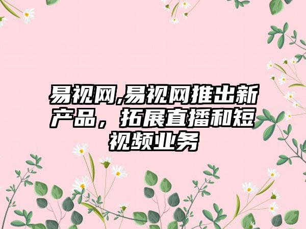易视网,易视网推出新产品，拓展直播和短视频业务