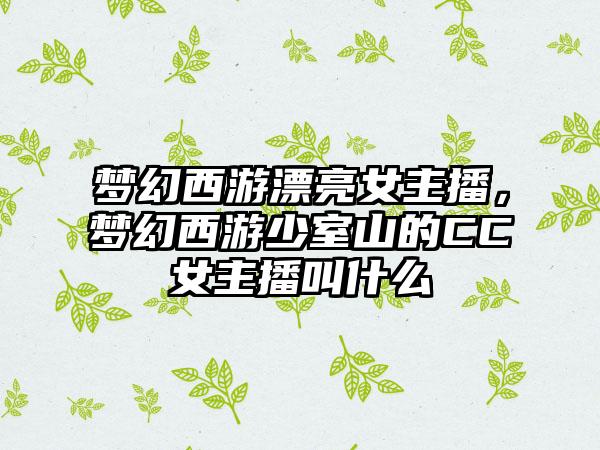 梦幻西游漂亮女主播，梦幻西游少室山的CC女主播叫什么
