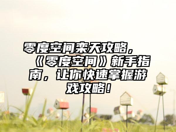 零度空间栾天攻略，《零度空间》新手指南，让你快速掌握游戏攻略！