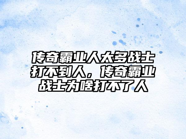 传奇霸业人太多战士打不到人，传奇霸业战士为啥打不了人