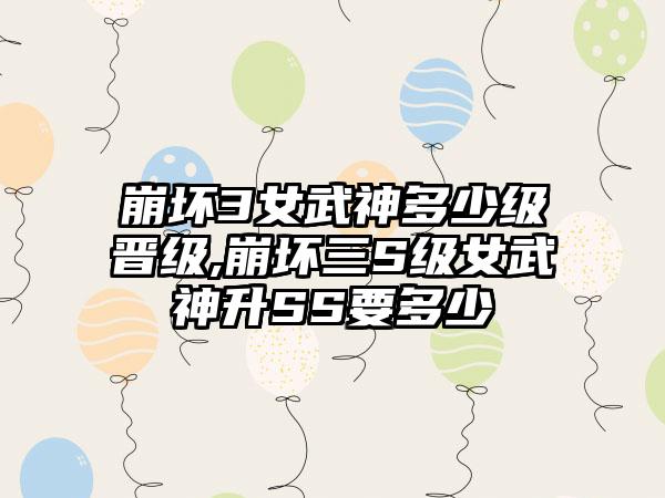 崩坏3女武神多少级晋级,崩坏三S级女武神升SS要多少