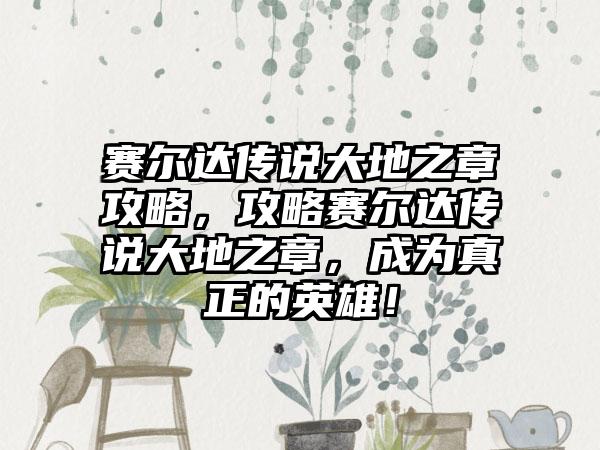 赛尔达传说大地之章攻略，攻略赛尔达传说大地之章，成为真正的英雄！