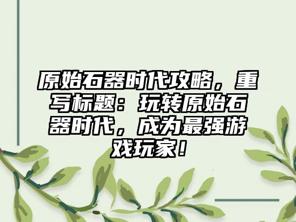 原始石器时代攻略，重写标题：玩转原始石器时代，成为最强游戏玩家！