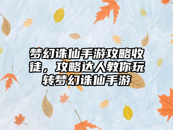 梦幻诛仙手游攻略收徒，攻略达人教你玩转梦幻诛仙手游