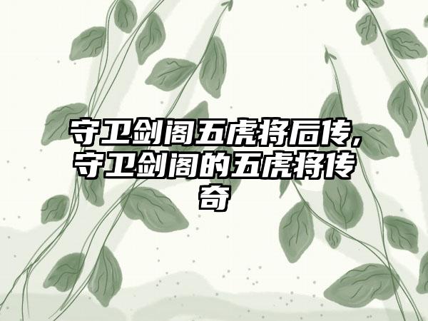 守卫剑阁五虎将后传,守卫剑阁的五虎将传奇