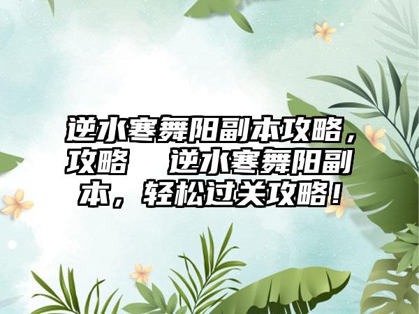 逆水寒舞阳副本攻略，攻略  逆水寒舞阳副本，轻松过关攻略！