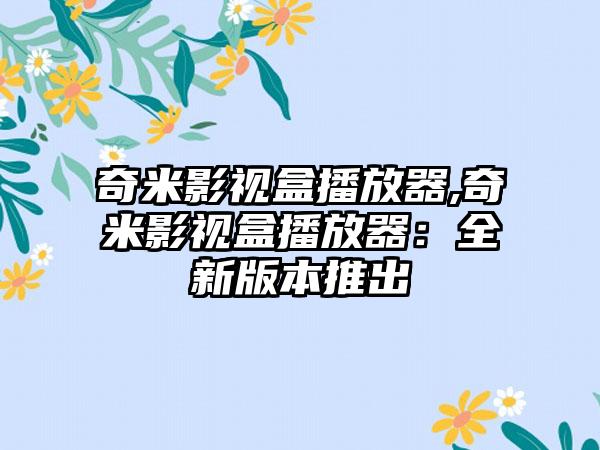 奇米影视盒播放器,奇米影视盒播放器：全新版本推出