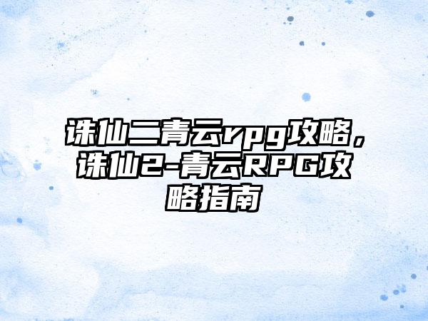 诛仙二青云rpg攻略，诛仙2-青云RPG攻略指南