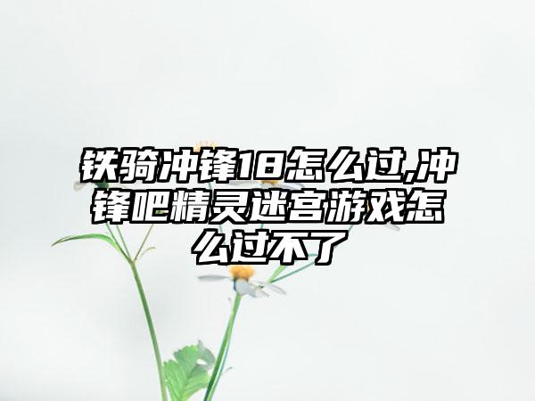 铁骑冲锋18怎么过,冲锋吧精灵迷宫游戏怎么过不了