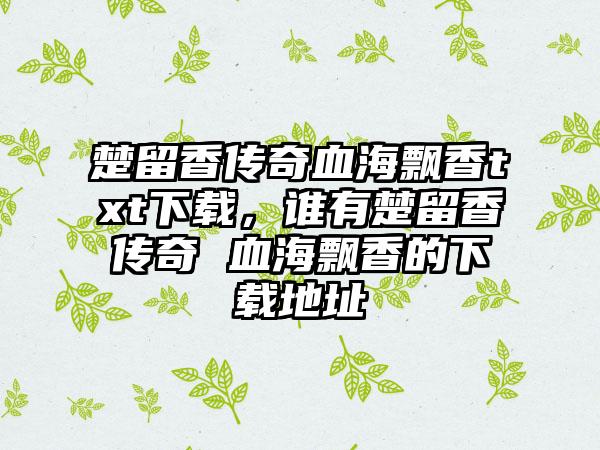 楚留香传奇血海飘香txt下载，谁有楚留香传奇 血海飘香的下载地址