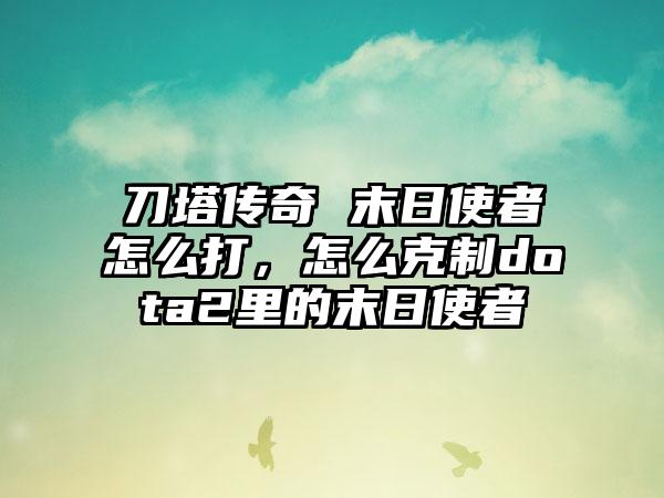 刀塔传奇 末日使者怎么打，怎么克制dota2里的末日使者