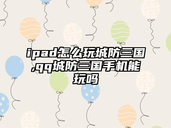 ipad怎么玩城防三国,qq城防三国手机能玩吗