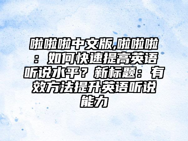 啦啦啦中文版,啦啦啦：如何快速提高英语听说水平？新标题：有效方法提升英语听说能力