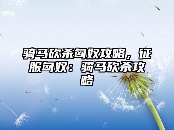 骑马砍杀匈奴攻略，征服匈奴：骑马砍杀攻略