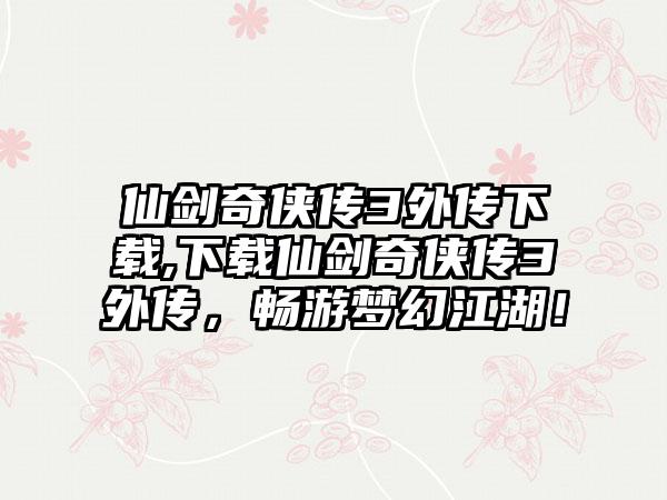 仙剑奇侠传3外传下载,下载仙剑奇侠传3外传，畅游梦幻江湖！