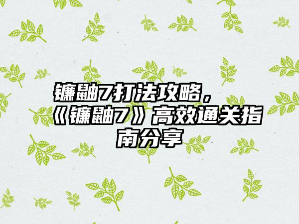 镰鼬7打法攻略，《镰鼬7》高效通关指南分享