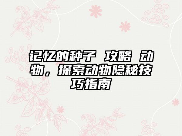 记忆的种子 攻略 动物，探索动物隐秘技巧指南