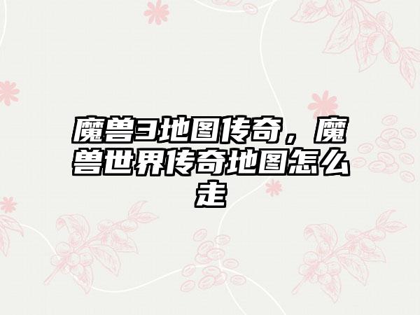 魔兽3地图传奇，魔兽世界传奇地图怎么走