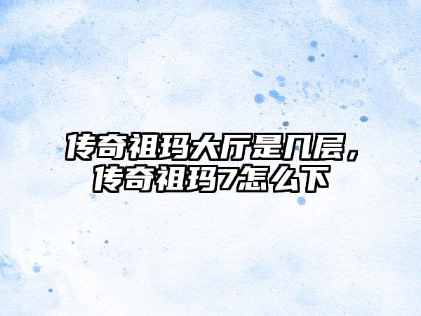 传奇祖玛大厅是几层，传奇祖玛7怎么下