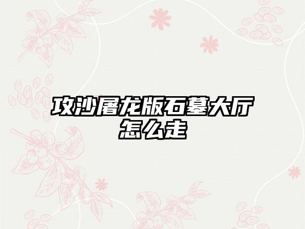 攻沙屠龙版石墓大厅怎么走