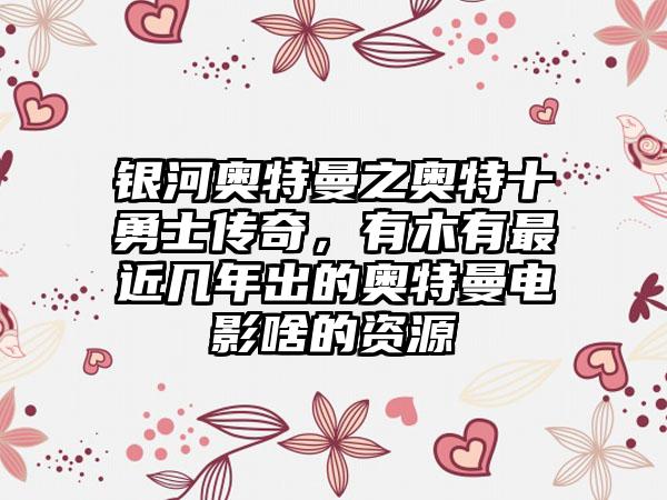 银河奥特曼之奥特十勇士传奇，有木有最近几年出的奥特曼电影啥的资源
