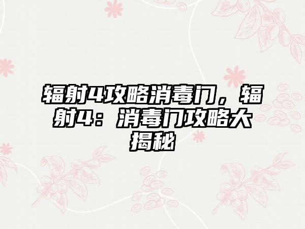辐射4攻略消毒门，辐射4：消毒门攻略大揭秘