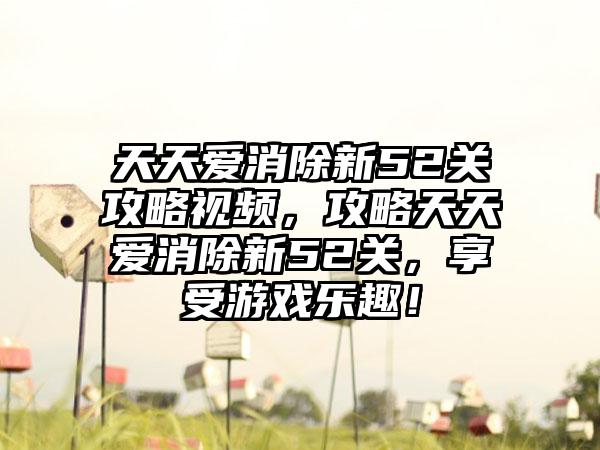 天天爱消除新52关攻略视频，攻略天天爱消除新52关，享受游戏乐趣！