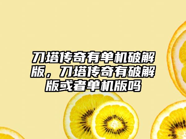 刀塔传奇有单机破解版，刀塔传奇有破解版或者单机版吗