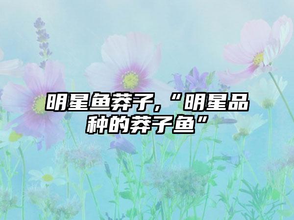明星鱼莽子,“明星品种的莽子鱼”