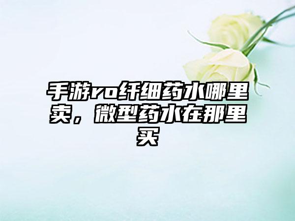 手游ro纤细药水哪里卖，微型药水在那里买