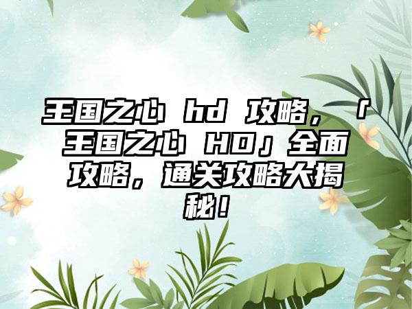 王国之心 hd 攻略，「王国之心 HD」全面攻略，通关攻略大揭秘！