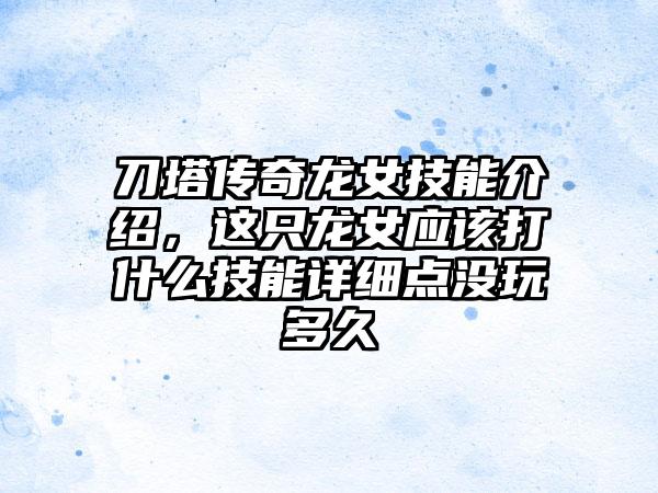 刀塔传奇龙女技能介绍，这只龙女应该打什么技能详细点没玩多久