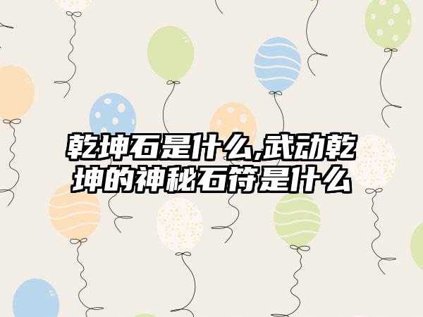乾坤石是什么,武动乾坤的神秘石符是什么