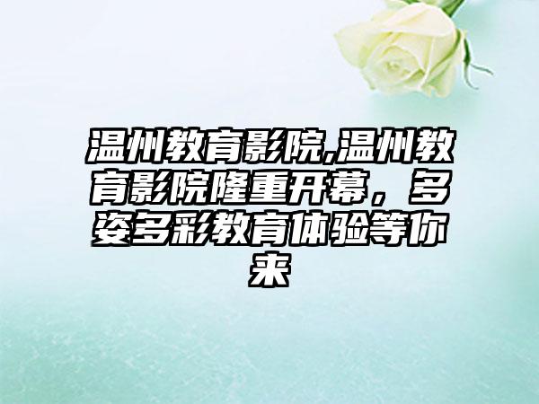 温州教育影院,温州教育影院隆重开幕，多姿多彩教育体验等你来