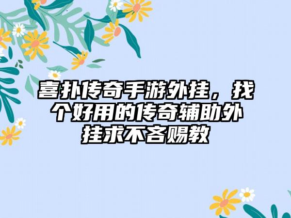 喜扑传奇手游外挂，找个好用的传奇辅助外挂求不吝赐教