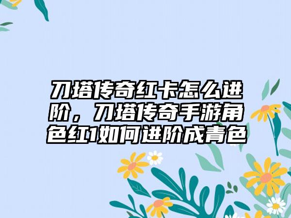 刀塔传奇红卡怎么进阶，刀塔传奇手游角色红1如何进阶成青色