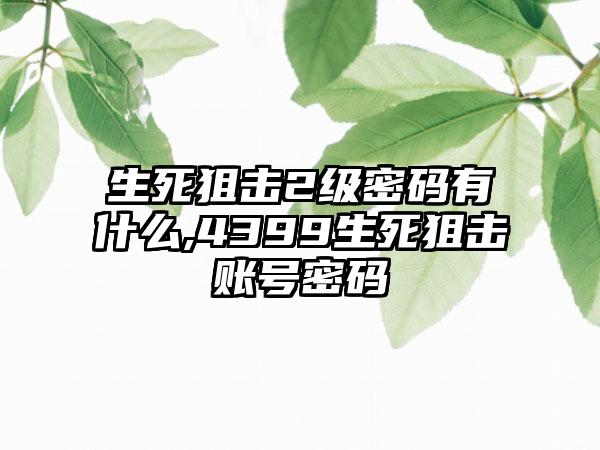 生死狙击2级密码有什么,4399生死狙击账号密码