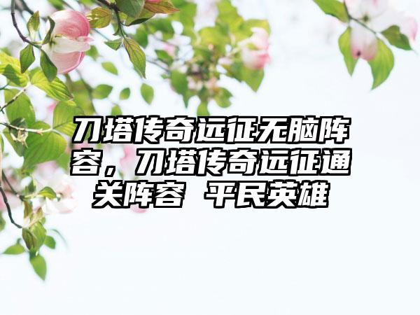 刀塔传奇远征无脑阵容，刀塔传奇远征通关阵容 平民英雄