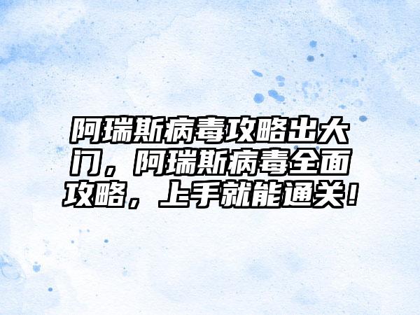 阿瑞斯病毒攻略出大门，阿瑞斯病毒全面攻略，上手就能通关！