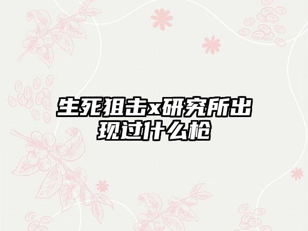 生死狙击x研究所出现过什么枪