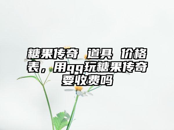 糖果传奇 道具 价格表，用qq玩糖果传奇要收费吗